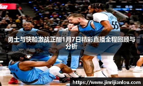 勇士与快船激战正酣1月7日精彩直播全程回顾与分析